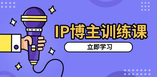 IP博主训练课，定位账号，推荐热门赛道，搭建涨粉架构，拍出更吸粉视频|无忧资源社