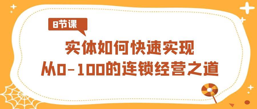 （8947期）实体·如何快速实现从0-100的连锁经营之道（8节视频课）|无忧资源社