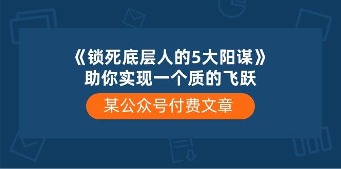 某公众号付费文章《锁死底层人的5大阳谋》助你实现一个质的飞跃|无忧资源社