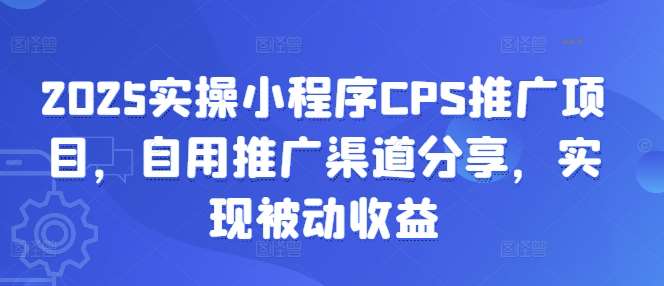 2025实操小程序CPS推广项目，自用推广渠道分享，实现被动收益|无忧资源社
