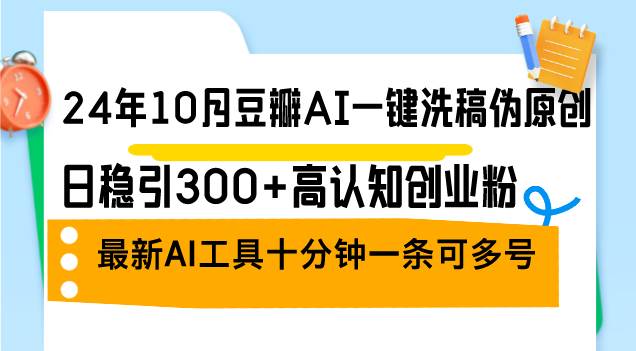 （12871期）24年10月豆瓣AI一键洗稿伪原创，日稳引300+高认知创业粉，最新AI工具十…|无忧资源社