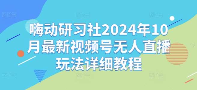 嗨动研习社2024年10月最新视频号无人直播玩法详细教程|无忧资源社