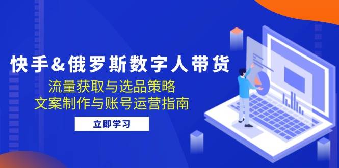 （12934期）快手&俄罗斯 数字人带货：流量获取与选品策略 文案制作与账号运营指南|无忧资源社