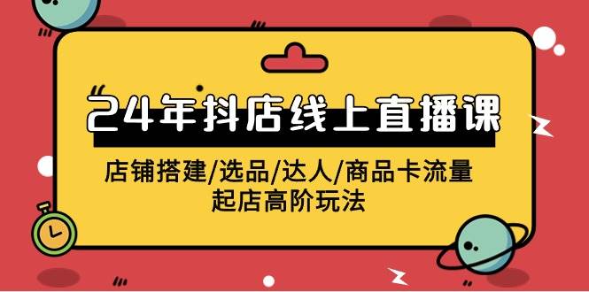 （9812期）2024年抖店线上直播课，店铺搭建/选品/达人/商品卡流量/起店高阶玩法|无忧资源社