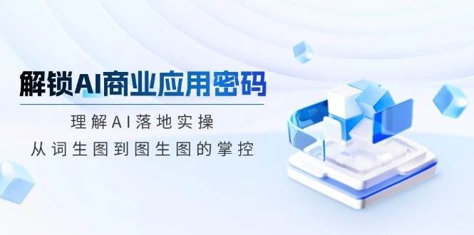 （14439期）解锁AI商业应用密码：理解AI落地实操，从词生图到图生图的掌控|无忧资源社