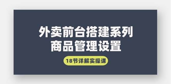 （9274期）外卖前台搭建系列｜商品管理设置，18节详解实操课|无忧资源社