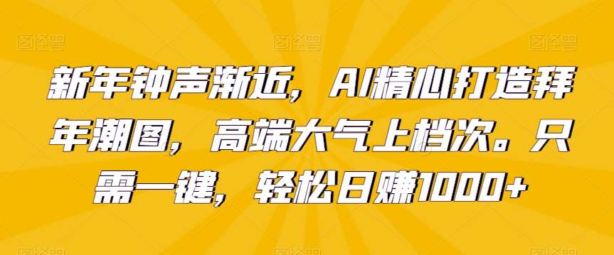 新年钟声渐近，AI精心打造拜年潮图，高端大气上档次。只需一键，轻松日赚1000+【揭秘】|无忧资源社