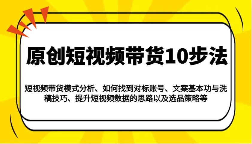 原创短视频带货10步法：模式分析/对标账号/文案与洗稿/提升数据/以及选品策略等|无忧资源社