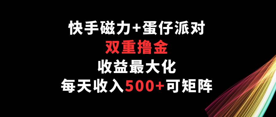 快手磁力+蛋仔派对，双重撸金，收益最大化，每天收入500+，可矩阵|无忧资源社