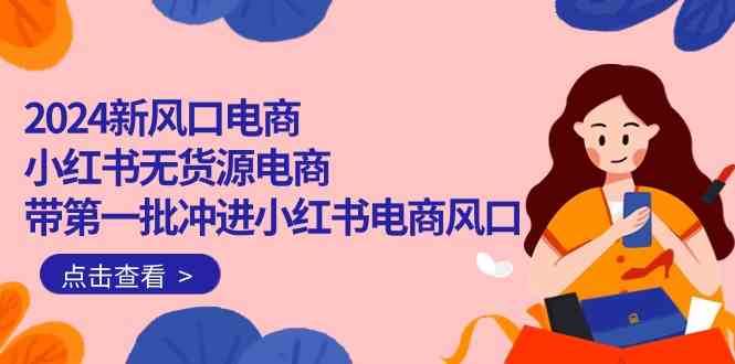2024新风口电商，小红书无货源电商，带第一批冲进小红书电商风口（32节）|无忧资源社