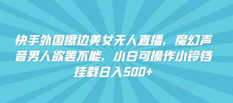 快手外国擦边美女无人直播，魔幻声音男人欲罢不能，小白可操作小铃铛挂载日入500+【揭秘】|无忧资源社