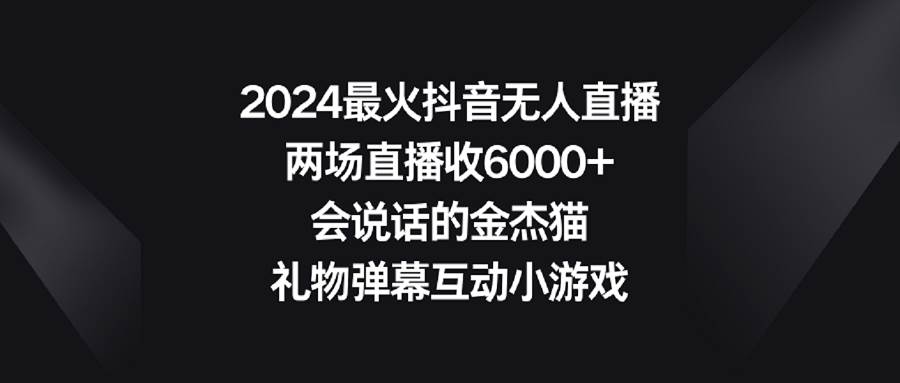 （9022期）2024最火抖音无人直播，两场直播收6000+会说话的金杰猫 礼物弹幕互动小游戏|无忧资源社