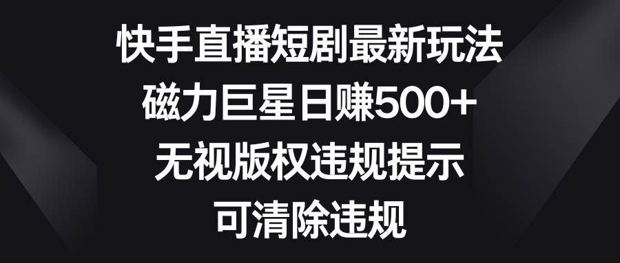 （8772期）快手直播短剧最新玩法，磁力巨星日赚500+，无视版权违规提示，可清除违规|无忧资源社
