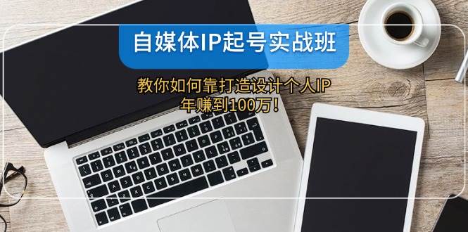 （12115期）自媒体IP-起号实战班：教你如何靠打造设计个人IP，年赚到100万！|无忧资源社