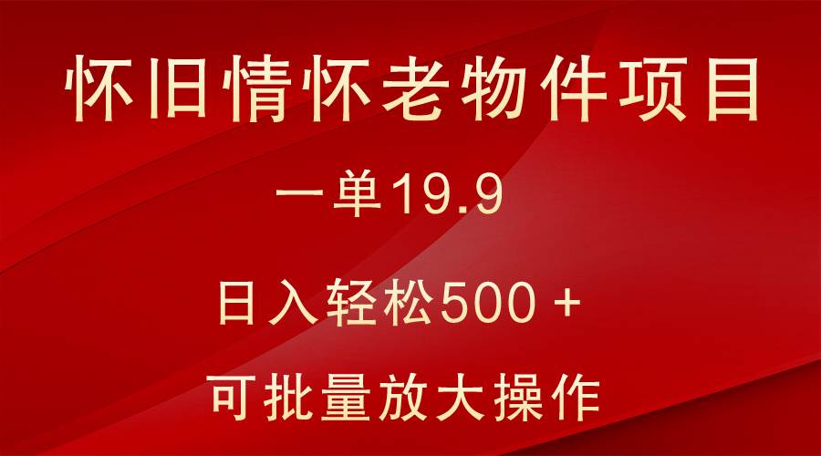 怀旧情怀老物件项目，一单19.9，日入轻松500＋，无操作难度，小白可轻松上手|无忧资源社