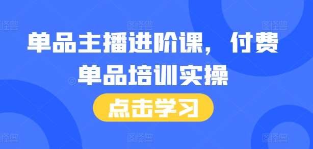 单品主播进阶课，付费单品培训实操，46节完整+话术本|无忧资源社