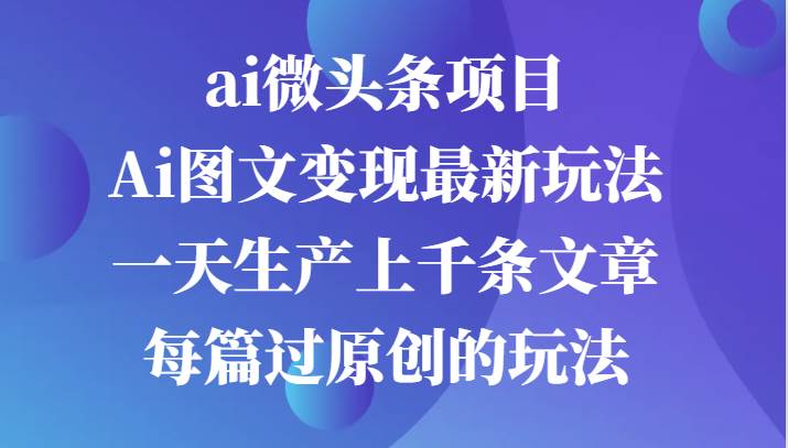 ai微头条项目，Ai图文变现最新玩法，一天生产上千条文章每篇过原创的玩法|无忧资源社