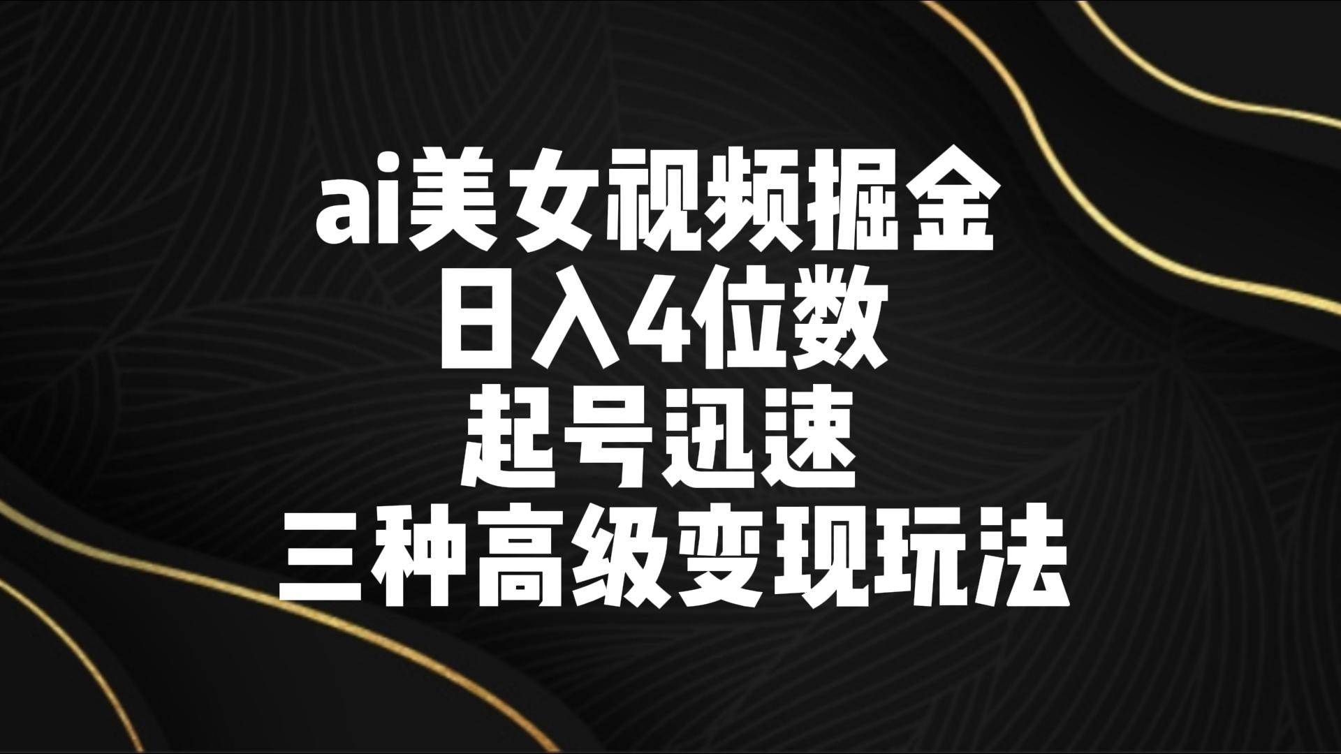 ai美女视频掘金 日入4位数 起号迅速 三种高级变现玩法|无忧资源社