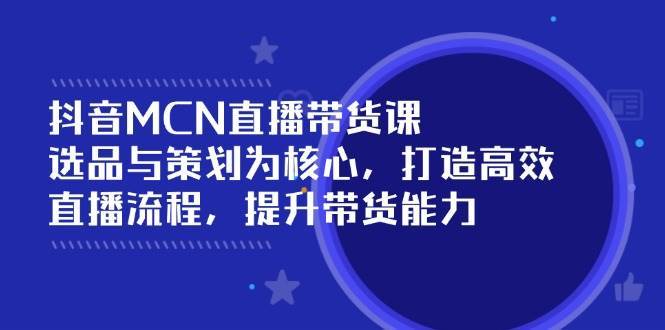 抖音MCN直播带货课：选品与策划为核心, 打造高效直播流程, 提升带货能力|无忧资源社