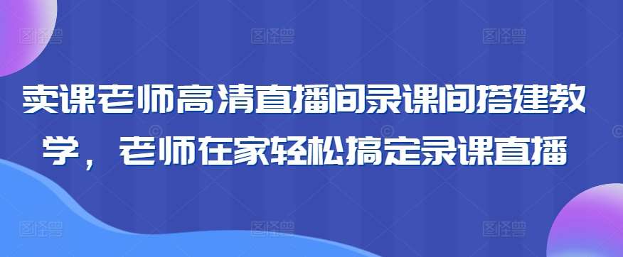 卖课老师高清直播间录课间搭建教学，老师在家轻松搞定录课直播|无忧资源社