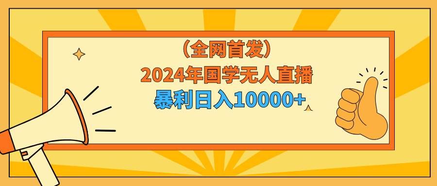 （9146期）2024年国学无人直播暴力日入10000+小白也可操作|无忧资源社