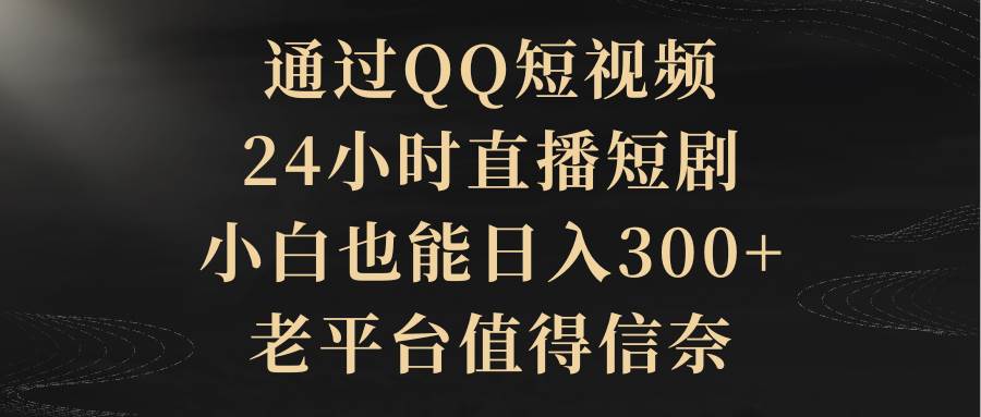 （9241期）通过QQ短视频、24小时直播短剧，小白也能日入300+，老平台值得信奈|无忧资源社