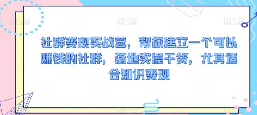 社群变现实战营，帮你建立一个可以赚钱的社群，落地实操干货，尤其适合知识变现|无忧资源社