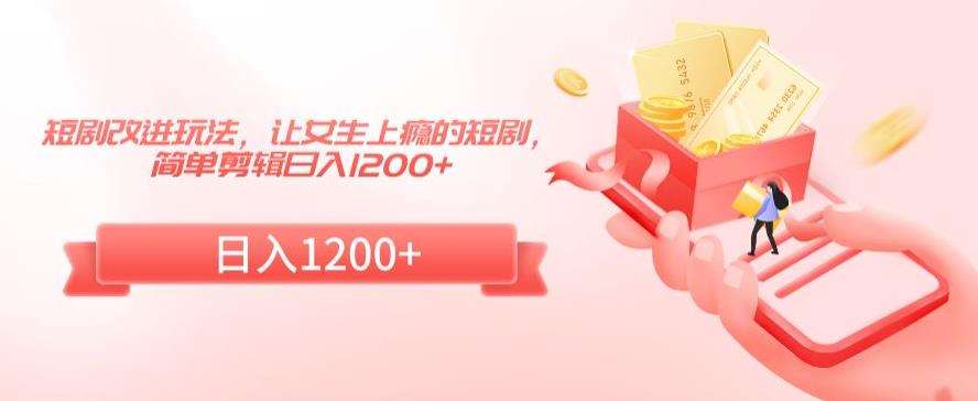短剧改进玩法，让女生上瘾的短剧，简单剪辑日入1200+【揭秘】|无忧资源社
