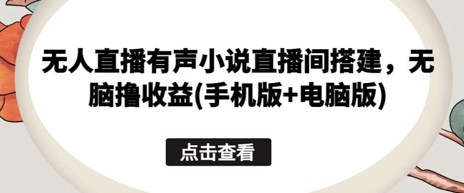 无人直播有声小说直播间搭建，无脑撸收益(手机版+电脑版)|无忧资源社