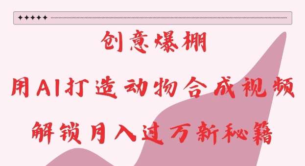 创意爆棚，用AI打造动物合成视频，解锁月入过W新秘籍【揭秘】|无忧资源社
