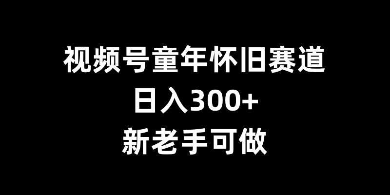 视频号童年怀旧赛道，日入300+，新老手可做【揭秘】|无忧资源社