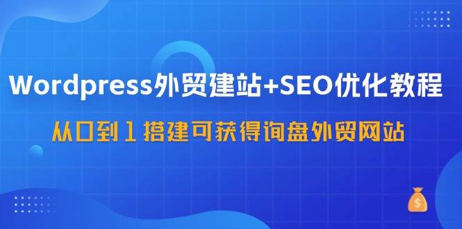 （11911期）WordPress-外贸建站+SEO优化教程：从0到1搭建可获得询盘外贸网站-57节课|无忧资源社