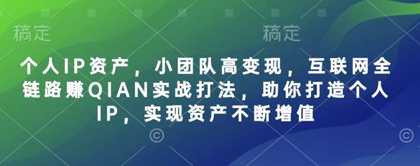 个人IP资产，小团队高变现，互联网全链路赚QIAN实战打法，助你打造个人IP，实现资产不断增值|无忧资源社