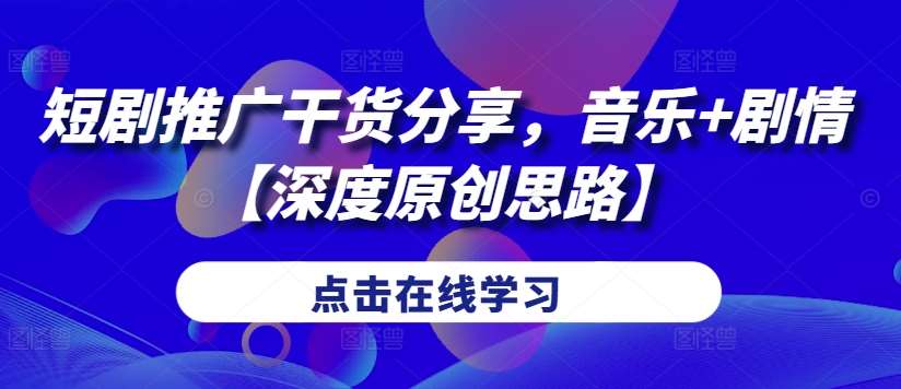 短剧推广干货分享，音乐+剧情【深度原创思路】|无忧资源社