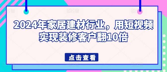 2024年家居建材行业，用短视频实现装修客户翻10倍|无忧资源社