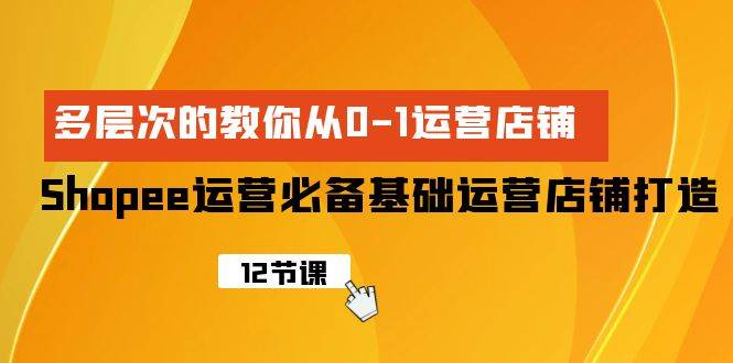 （9993期）Shopee-运营必备基础运营店铺打造，多层次的教你从0-1运营店铺|无忧资源社