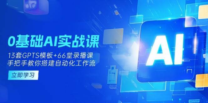 0基础AI实操课：13套GPTS模板+66字录播课，手把手教你搭建自动化工作流|无忧资源社