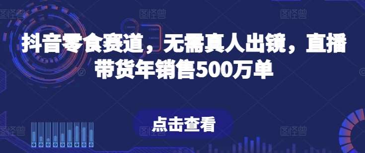 抖音零食赛道，无需真人出镜，直播带货年销售500万单【揭秘】|无忧资源社