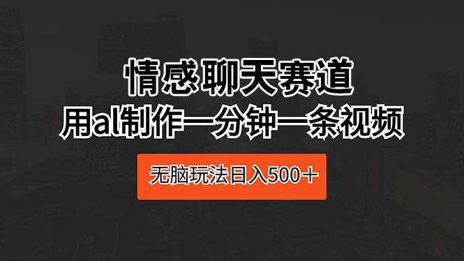 （10254期）情感聊天赛道 用al制作一分钟一条视频 无脑玩法日入500＋|无忧资源社