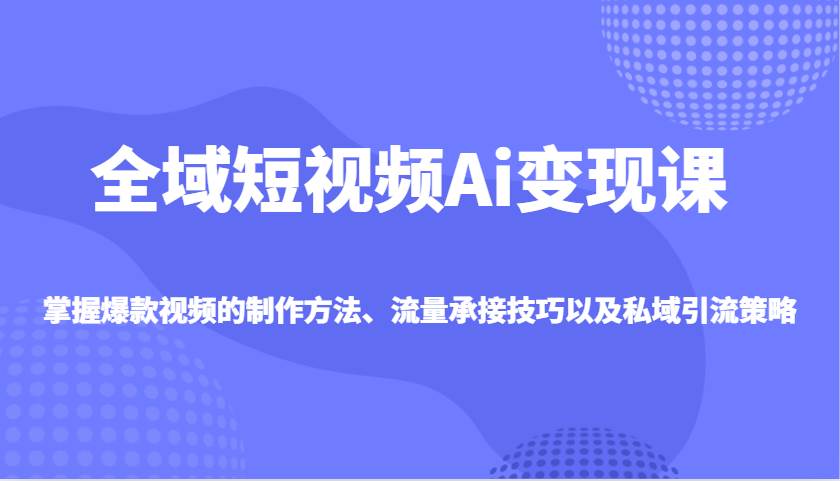 全域短视频Ai变现课，掌握爆款视频的制作方法、流量承接技巧以及私域引流策略|无忧资源社