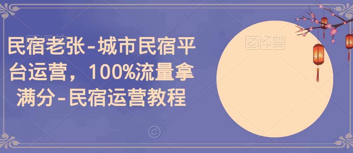 民宿老张-城市民宿平台运营，100%流量拿满分-民宿运营教程|无忧资源社