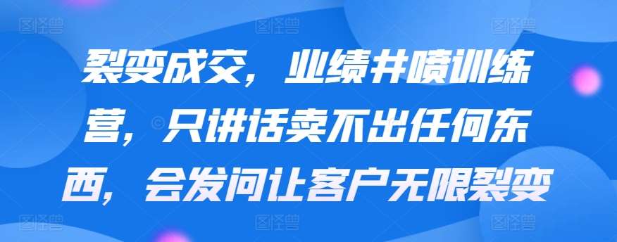 裂变成交，业绩井喷训练营，只讲话卖不出任何东西，会发问让客户无限裂变|无忧资源社