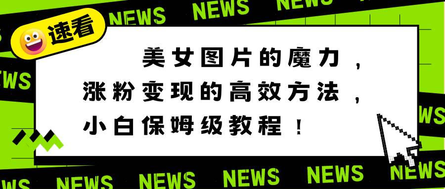 （8666期）美女图片的魔力，涨粉变现的高效方法，小白保姆级教程！|无忧资源社