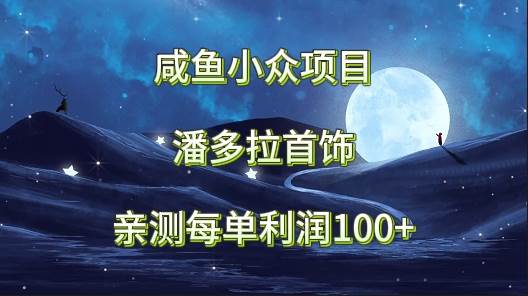 咸鱼小众项目，潘多拉首饰，亲测每单利润100+|无忧资源社