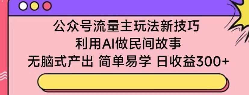 公众号流量主玩法新技巧，利用AI做民间故事 ，无脑式产出，简单易学，日收益300+【揭秘】|无忧资源社