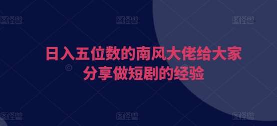 日入五位数的南风大佬给大家分享做短剧的经验|无忧资源社