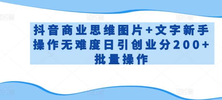 抖音商业思维图片+文字新手操作无难度日引创业分200+批量操作【揭秘】|无忧资源社