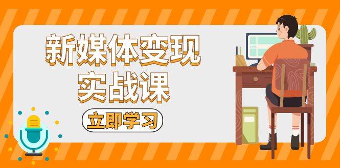 （13380期）新媒体变现实战课：短视频+直播带货，拍摄、剪辑、引流、带货等|无忧资源社