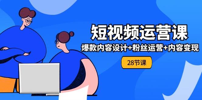 （11514期）0基础学习短视频运营-全套实战课，爆款内容设计+粉丝运营+内容变现(28节)|无忧资源社