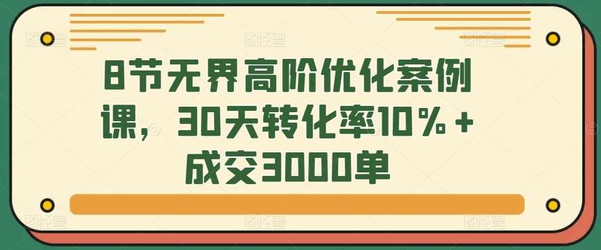 8节无界高阶优化案例课，30天转化率10%+成交3000单|无忧资源社